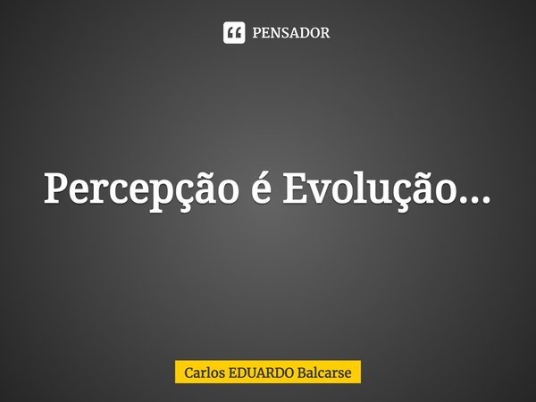 Percepção é Evolução⁠...... Frase de Carlos EDUARDO Balcarse.