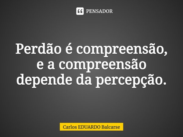 ⁠Perdão é compreensão, e a compreensão depende da percepção.... Frase de Carlos EDUARDO Balcarse.