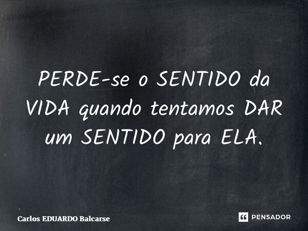 ⁠PERDE-se o SENTIDO da VIDA quando tentamos DAR um SENTIDO para ELA.... Frase de Carlos EDUARDO Balcarse.