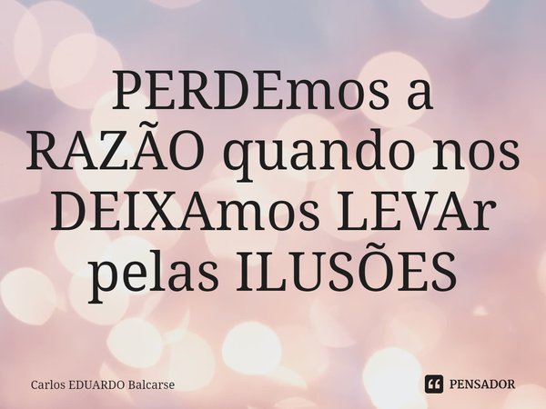 PERDEmos a RAZÃO quando nos DEIXAmos LEVAr pelas ILUSÕES... Frase de Carlos EDUARDO Balcarse.