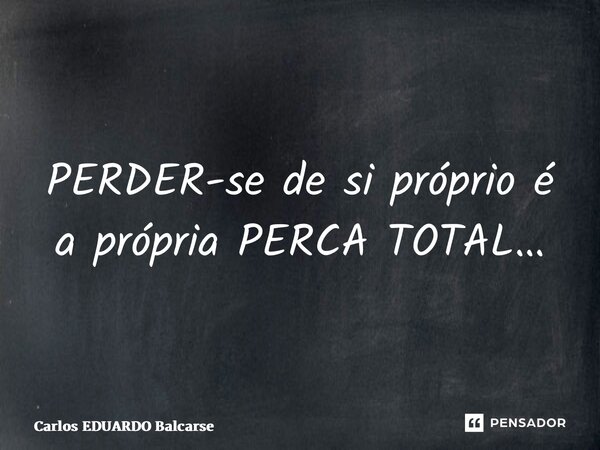 ⁠PERDER-se de si próprio é a própria PERCA TOTAL…... Frase de Carlos EDUARDO Balcarse.