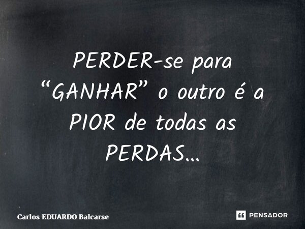 ⁠PERDER-se para “GANHAR” o outro é a PIOR de todas as PERDAS…... Frase de Carlos EDUARDO Balcarse.