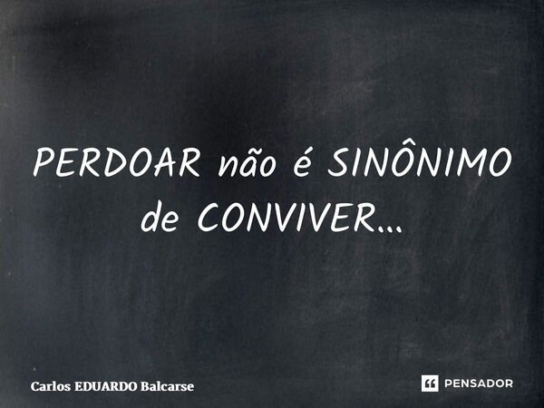 ⁠PERDOAR não é SINÔNIMO de CONVIVER…... Frase de Carlos EDUARDO Balcarse.