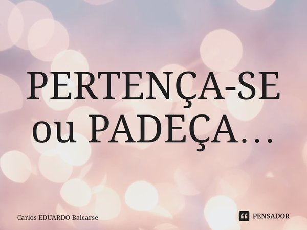 ⁠PERTENÇA-SE ou PADEÇA…... Frase de Carlos EDUARDO Balcarse.
