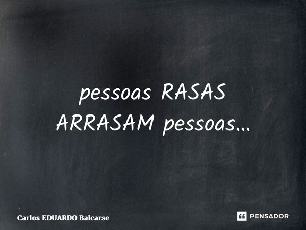 ⁠pessoas RASAS ARRASAM pessoas…... Frase de Carlos EDUARDO Balcarse.