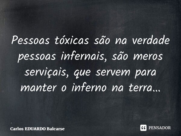 ⁠Pessoas tóxicas são na verdade pessoas infernais, são meros serviçais, que servem para manter o inferno na terra…... Frase de Carlos EDUARDO Balcarse.