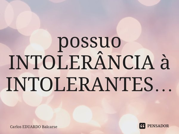 ⁠possuo INTOLERÂNCIA à INTOLERANTES…... Frase de Carlos EDUARDO Balcarse.