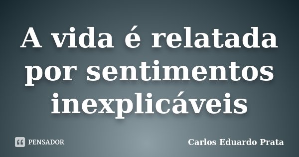 A vida é relatada por sentimentos inexplicáveis... Frase de Carlos Eduardo Prata.