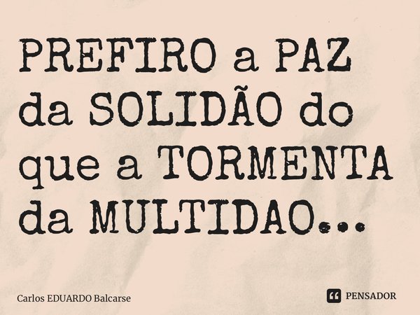 ⁠PREFIRO a PAZ da SOLIDÃO do que a TORMENTA da MULTIDÃO…... Frase de Carlos EDUARDO Balcarse.