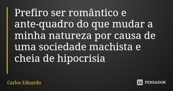 Prefiro ser romântico e ante-quadro do que mudar a minha natureza por causa de uma sociedade machista e cheia de hipocrisia... Frase de Carlos Eduardo.