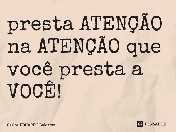 ⁠presta ATENÇÃO na ATENÇÃO que você presta a VOCÊ!... Frase de Carlos EDUARDO Balcarse.