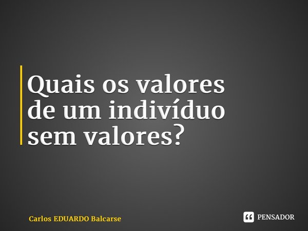 ⁠Quais os valores de um indivíduo sem valores?... Frase de Carlos EDUARDO Balcarse.