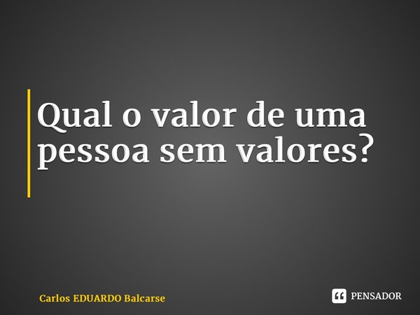 Qual o valor de uma pessoa sem valores? ⁠... Frase de Carlos EDUARDO Balcarse.