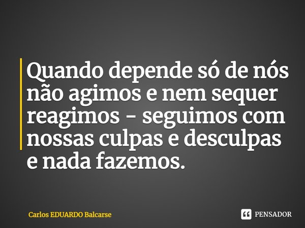 ⁠Quando depende só de nós não agimos e nem sequer reagimos - seguimos com nossas culpas e desculpas e nada fazemos.... Frase de Carlos EDUARDO Balcarse.