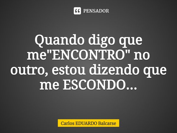 ⁠Quando digo que me "ENCONTRO" no outro, estou dizendo que me ESCONDO...... Frase de Carlos EDUARDO Balcarse.