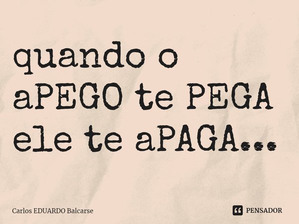 quando o aPEGO te PEGA ele te aPAGA...⁠... Frase de Carlos EDUARDO Balcarse.