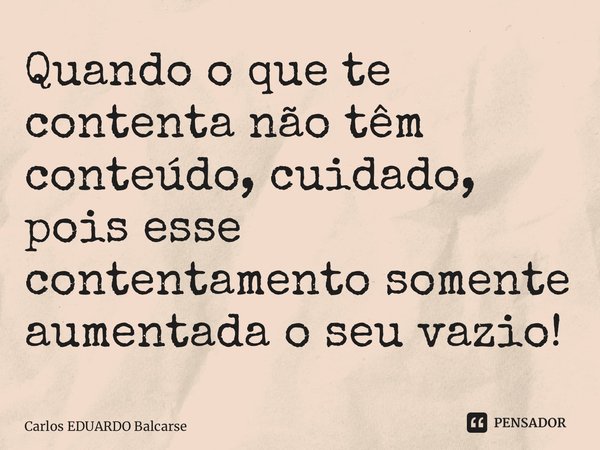 ⁠Quando o que te contenta não têm conteúdo, cuidado, pois esse contentamento somente aumentada o seu vazio!... Frase de Carlos EDUARDO Balcarse.