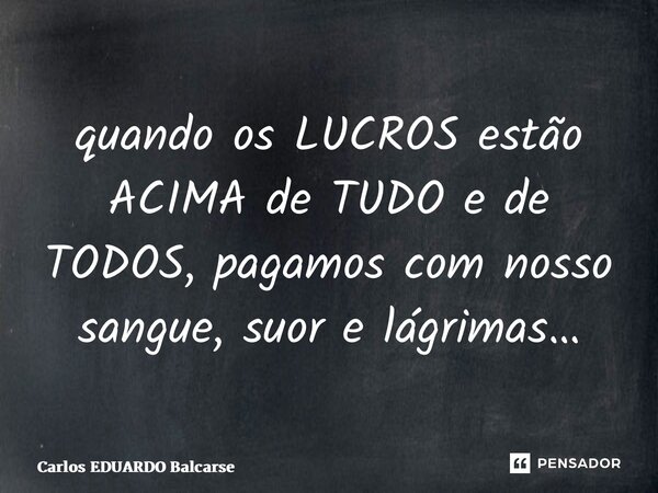 ⁠quando os LUCROS estão ACIMA de TUDO e de TODOS, pagamos com nosso sangue, suor e lágrimas…... Frase de Carlos EDUARDO Balcarse.