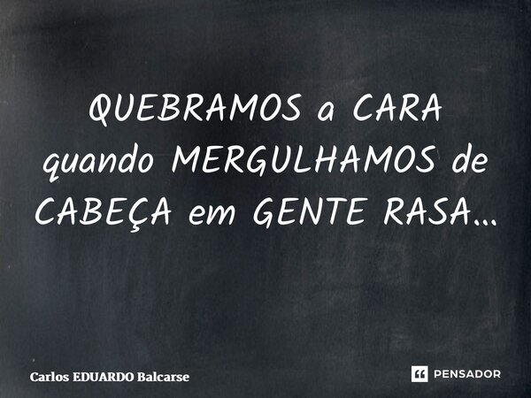 QUEBRAMOS a CARA quando MERGULHAMOS de CABEÇA em GENTE RASA… ⁠... Frase de Carlos EDUARDO Balcarse.