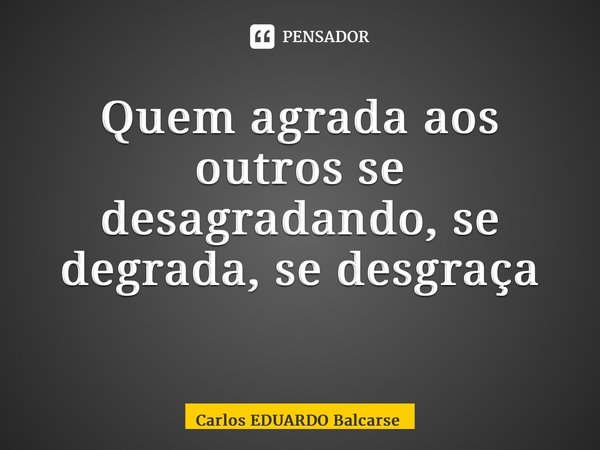 Quem agrada aos outros se desagradando, se degrada, se desgraça ⁠... Frase de Carlos EDUARDO Balcarse.