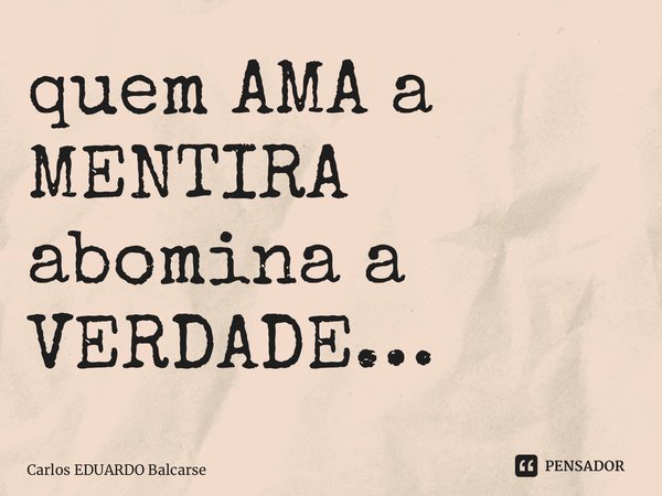 ⁠quem AMA a MENTIRA abomina a VERDADE…... Frase de Carlos EDUARDO Balcarse.