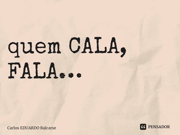 ⁠quem CALA, FALA…... Frase de Carlos EDUARDO Balcarse.