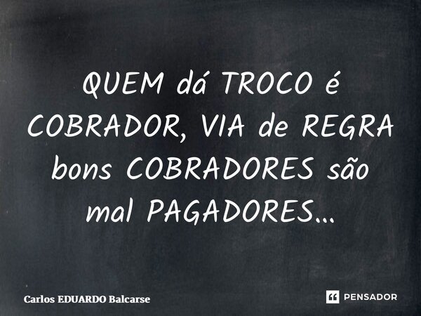 ⁠QUEM dá TROCO é COBRADOR, VIA de REGRA bons COBRADORES são mal PAGADORES…... Frase de Carlos EDUARDO Balcarse.