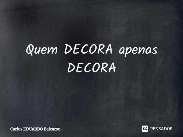 ⁠Quem DECORA apenas DECORA... Frase de Carlos EDUARDO Balcarse.