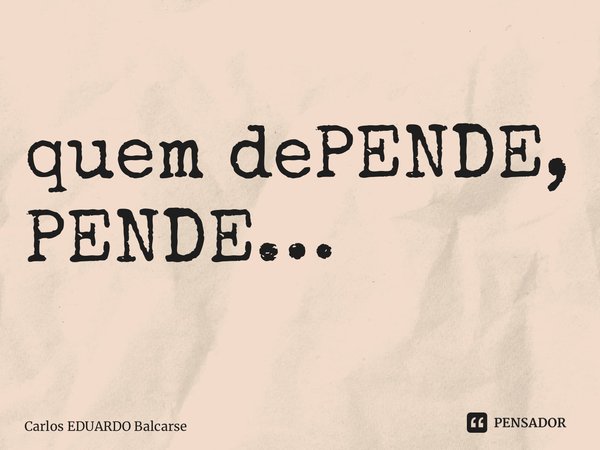 ⁠quem dePENDE, PENDE…... Frase de Carlos EDUARDO Balcarse.