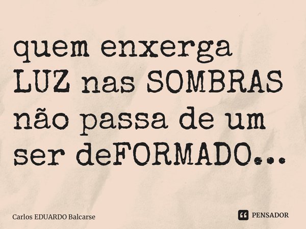 ⁠quem enxerga LUZ nas SOMBRAS não passa de um ser deFORMADO…... Frase de Carlos EDUARDO Balcarse.