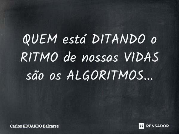 QUEM está DITANDO o RITMO de nossas VIDAS são os ALGORITMOS...... Frase de Carlos EDUARDO Balcarse.