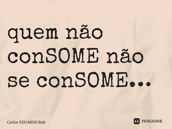 ⁠quem não conSOME não se conSOME…... Frase de Carlos EDUARDO Balcarse.