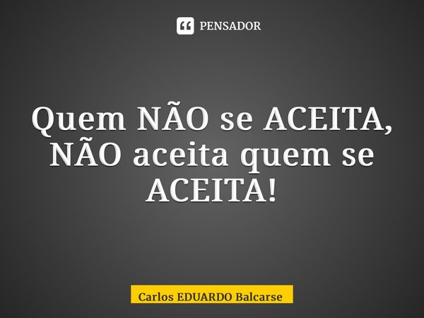 ⁠Quem NÃO se ACEITA, NÃO aceita quem se ACEITA!... Frase de Carlos EDUARDO Balcarse.