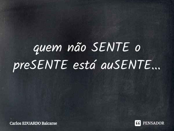 ⁠quem não SENTE o preSENTE está auSENTE...... Frase de Carlos EDUARDO Balcarse.