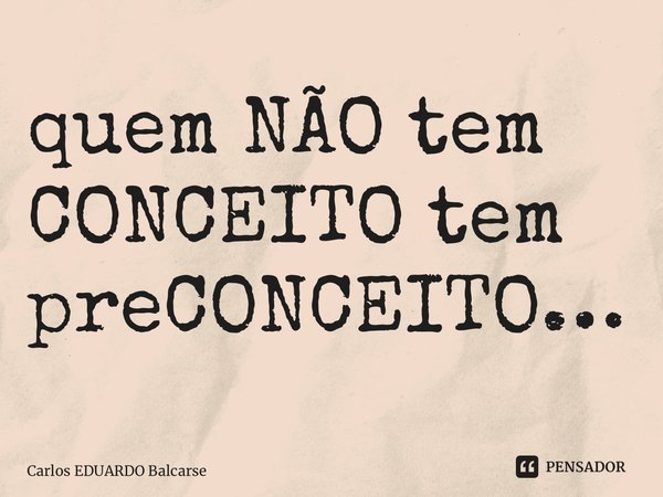 ⁠quem NÃO tem CONCEITO tem preCONCEITO…... Frase de Carlos EDUARDO Balcarse.