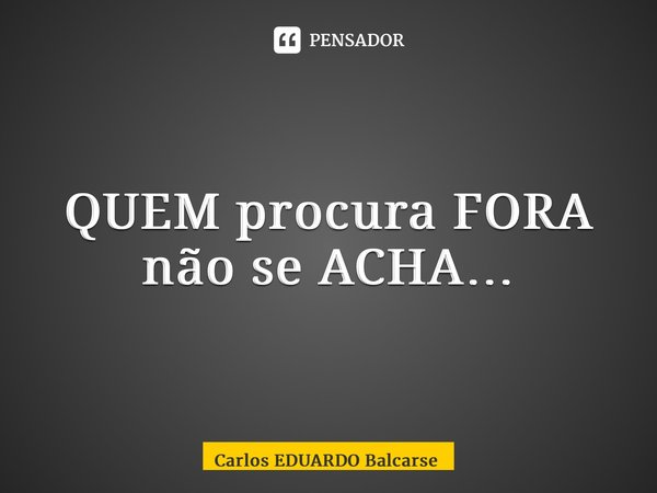 ⁠QUEM procura FORA não se ACHA…... Frase de Carlos EDUARDO Balcarse.