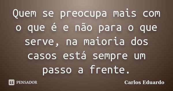 Quem se preocupa mais com o que é e não para o que serve, na maioria dos casos está sempre um passo a frente.... Frase de Carlos Eduardo.