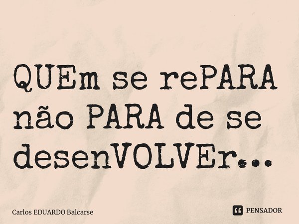 ⁠QUEm se rePARA não PARA de se desenVOLVEr… ⁠... Frase de Carlos EDUARDO Balcarse.