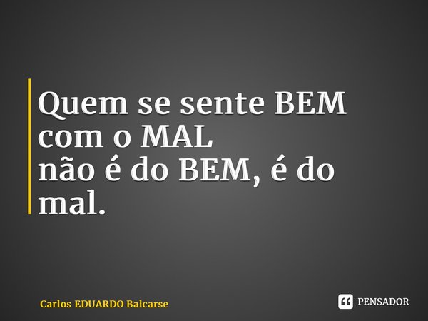 ⁠Quem se sente BEM com o MAL não é do BEM, é do mal.... Frase de Carlos EDUARDO Balcarse.