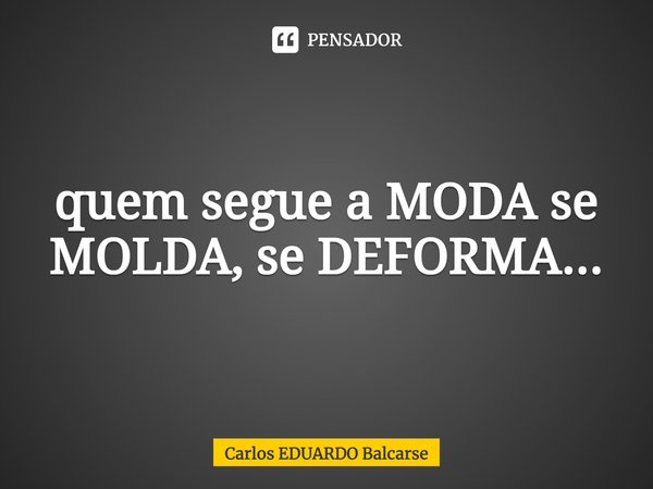 ⁠quem segue a MODA se MOLDA, se DEFORMA...... Frase de Carlos EDUARDO Balcarse.