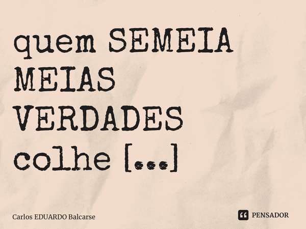 ⁠quem SEMEIA MEIAS VERDADES colhe MENTIRAS…... Frase de Carlos EDUARDO Balcarse.