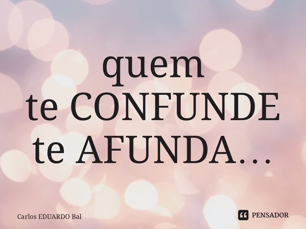 quem te CONFUNDE te AFUNDA…... Frase de Carlos EDUARDO Balcarse.