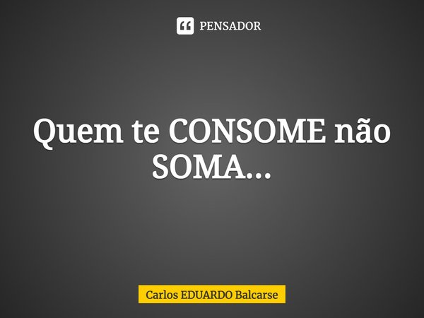 ⁠Quem te CONSOME não SOMA...... Frase de Carlos EDUARDO Balcarse.