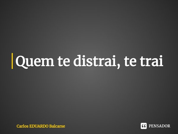 ⁠Quem te distrai, te trai... Frase de Carlos EDUARDO Balcarse.