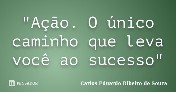 "Ação. O único caminho que leva você ao sucesso"... Frase de Carlos Eduardo Ribeiro de Souza.