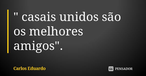 " casais unidos são os melhores amigos".... Frase de Carlos Eduardo.