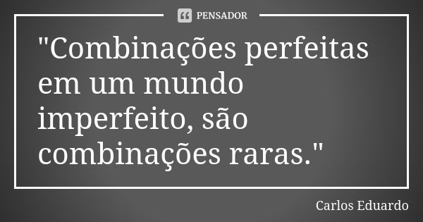 "Combinações perfeitas em um mundo imperfeito, são combinações raras."... Frase de Carlos Eduardo.