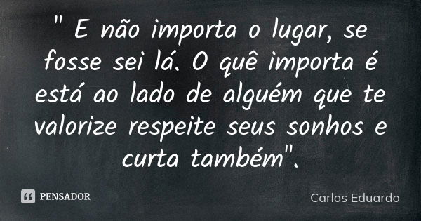 " E não importa o lugar, se fosse sei lá. O quê importa é está ao lado de alguém que te valorize respeite seus sonhos e curta também".... Frase de Carlos Eduardo.