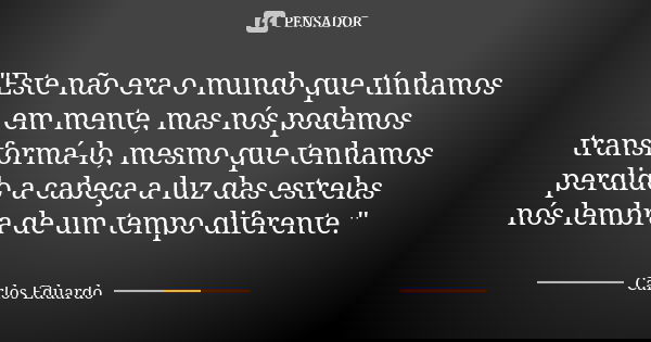 "Este não era o mundo que tínhamos em mente, mas nós podemos transformá-lo, mesmo que tenhamos perdido a cabeça a luz das estrelas nós lembra de um tempo d... Frase de Carlos Eduardo.
