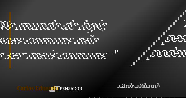 "No mundo de hoje, pessoas comuns não podem ser mais comuns."... Frase de Carlos Eduardo.